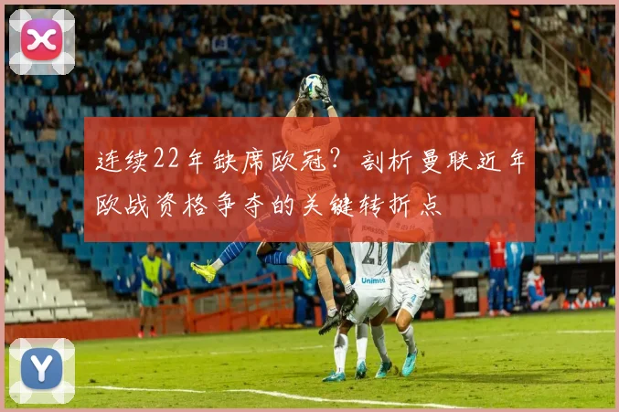 连续22年缺席欧冠？剖析曼联近年欧战资格争夺的关键转折点