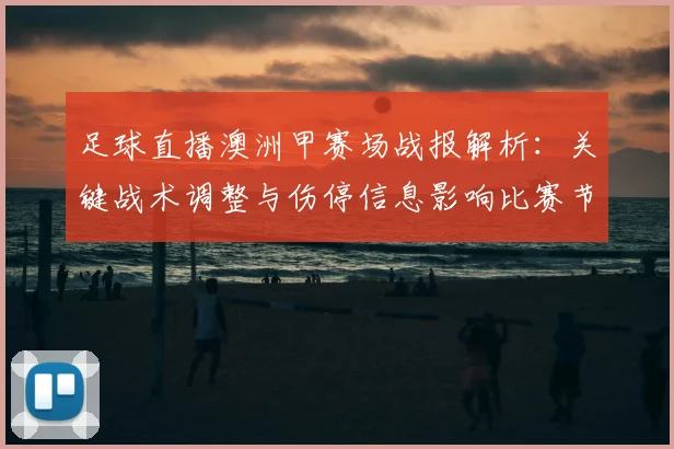 足球直播澳洲甲赛场战报解析：关键战术调整与伤停信息影响比赛节奏