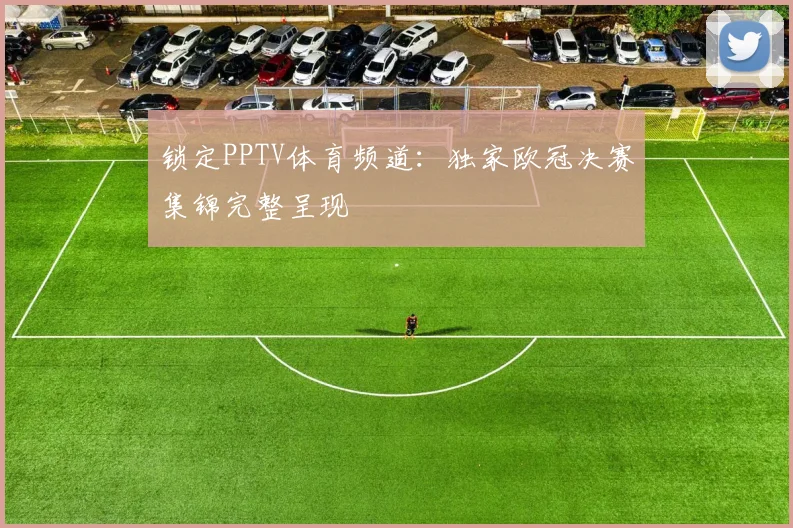 锁定PPTV体育频道：独家欧冠决赛集锦完整呈现