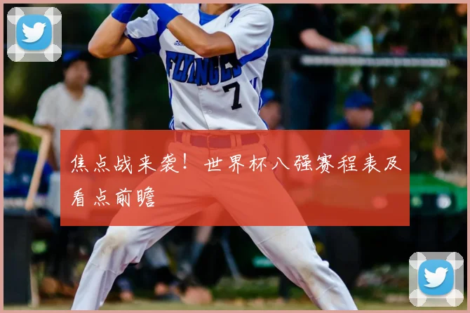 焦点战来袭！世界杯八强赛程表及看点前瞻