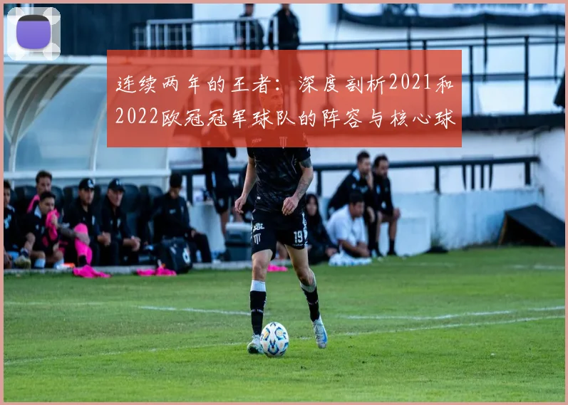 连续两年的王者:深度剖析2021和2022欧冠冠军球队的阵容与核心球员
