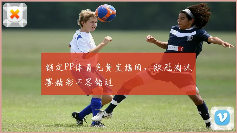 锁定PP体育免费直播间，欧冠淘汰赛精彩不容错过