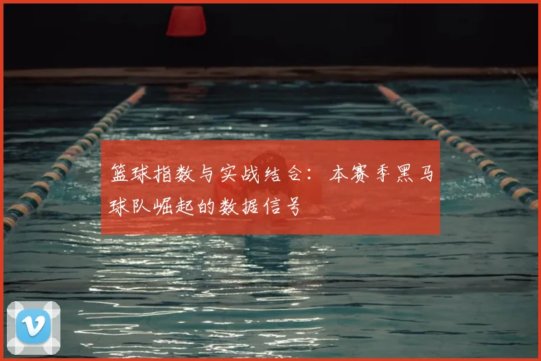 篮球指数与实战结合：本赛季黑马球队崛起的数据信号