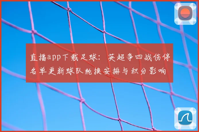 直播app下载足球：英超争四战伤停名单更新球队轮换安排与积分影响
