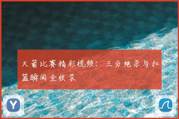火箭比赛精彩视频：三分绝杀与扣篮瞬间全收录