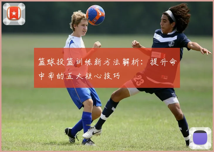 篮球投篮训练新方法解析：提升命中率的五大核心技巧