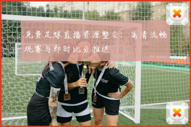 免费足球直播资源整合:高清流畅观赛与即时比分推送