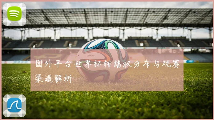 国外平台世界杯转播权分布与观赛渠道解析