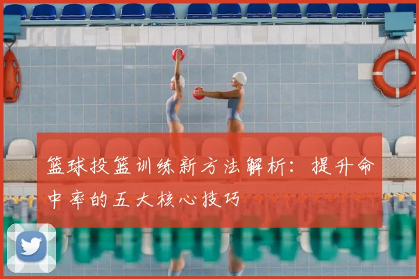 篮球投篮训练新方法解析：提升命中率的五大核心技巧