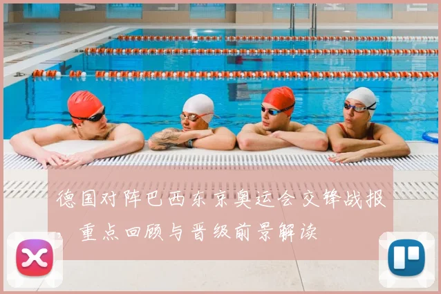 德国对阵巴西东京奥运会交锋战报，重点回顾与晋级前景解读