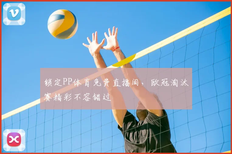 锁定PP体育免费直播间，欧冠淘汰赛精彩不容错过