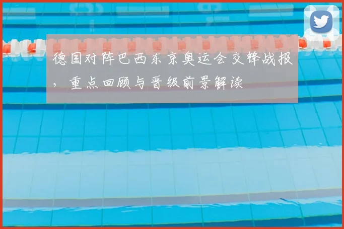 德国对阵巴西东京奥运会交锋战报，重点回顾与晋级前景解读