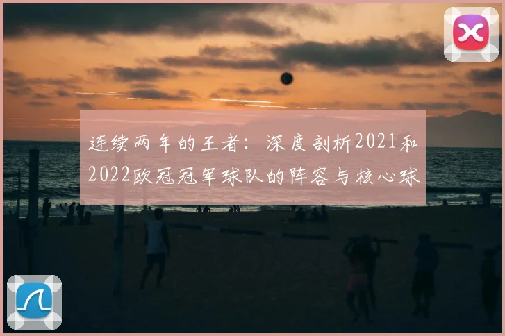 连续两年的王者:深度剖析2021和2022欧冠冠军球队的阵容与核心球员