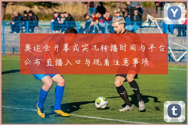 奥运会开幕式实况转播时间与平台公布 直播入口与观看注意事项