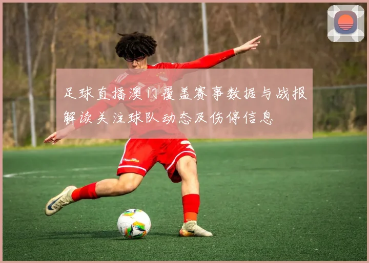 足球直播澳门覆盖赛事数据与战报解读关注球队动态及伤停信息