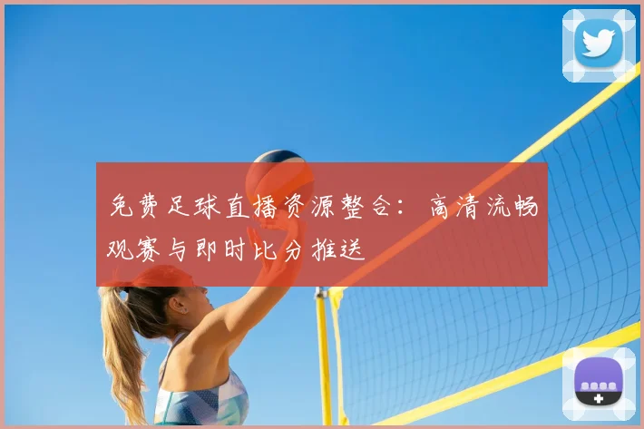 免费足球直播资源整合:高清流畅观赛与即时比分推送