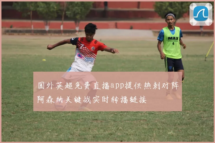 国外英超免费直播app提供热刺对阵阿森纳关键战实时转播链接