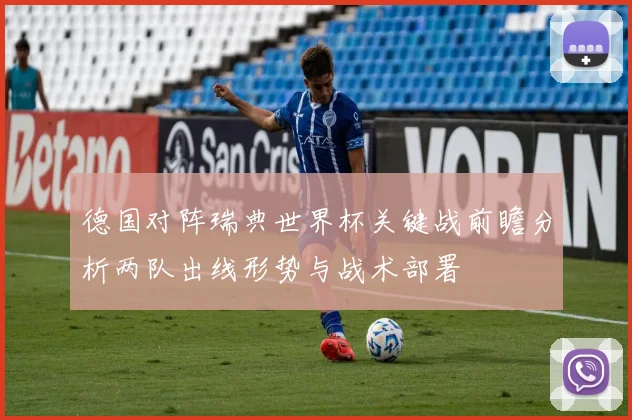 德国对阵瑞典世界杯关键战前瞻分析两队出线形势与战术部署