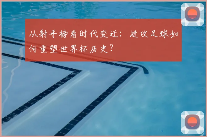 从射手榜看时代变迁：进攻足球如何重塑世界杯历史？