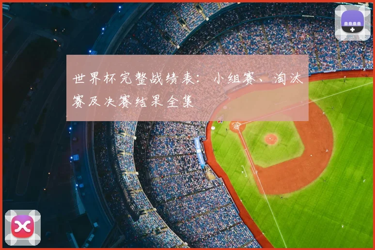 世界杯完整战绩表：小组赛、淘汰赛及决赛结果全集