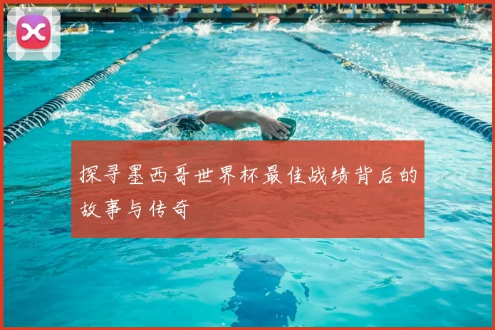 探寻墨西哥世界杯最佳战绩背后的故事与传奇
