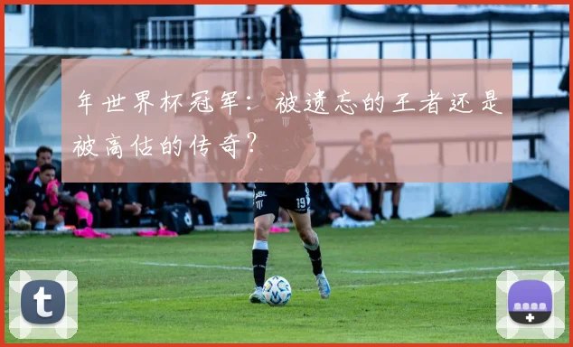 年世界杯冠军：被遗忘的王者还是被高估的传奇？