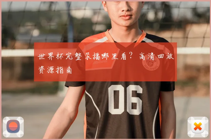世界杯完整录播哪里看？高清回放资源指南