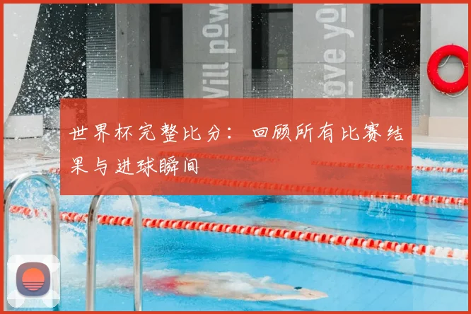 世界杯完整比分：回顾所有比赛结果与进球瞬间