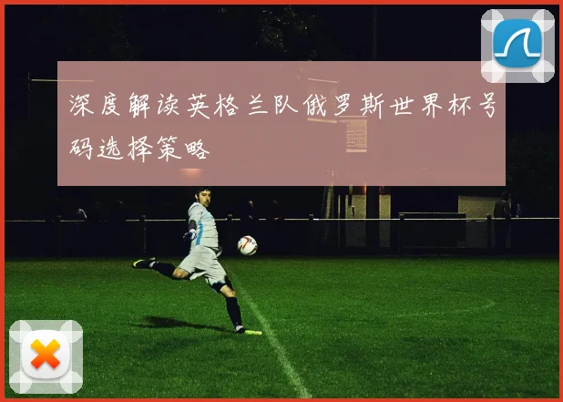 深度解读英格兰队俄罗斯世界杯号码选择策略