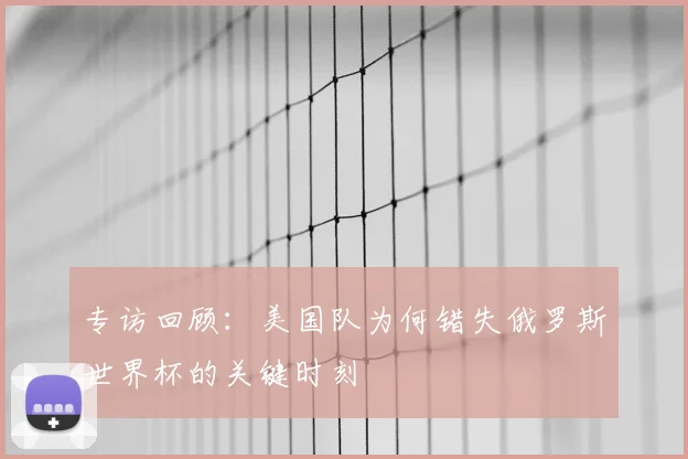 专访回顾:美国队为何错失俄罗斯世界杯的关键时刻