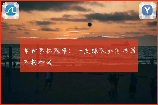 年世界杯冠军：一支球队如何书写不朽神话