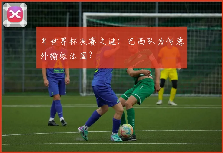 年世界杯决赛之谜：巴西队为何意外输给法国？