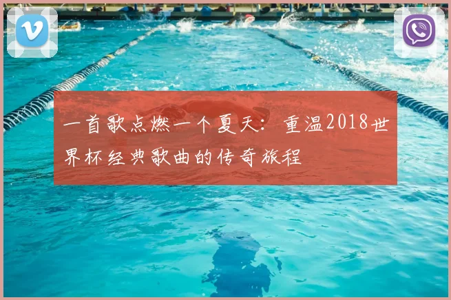 一首歌点燃一个夏天:重温2018世界杯经典歌曲的传奇旅程