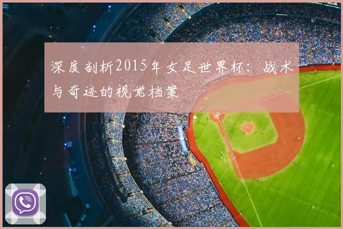 深度剖析2015年女足世界杯：战术与奇迹的视觉档案