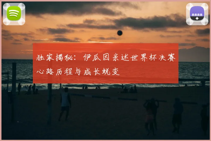 独家揭秘:伊瓜因亲述世界杯决赛心路历程与成长蜕变