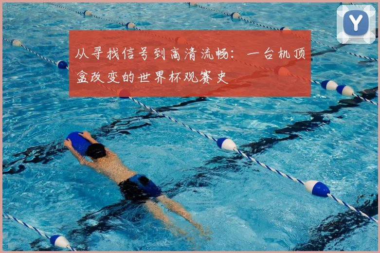 从寻找信号到高清流畅：一台机顶盒改变的世界杯观赛史