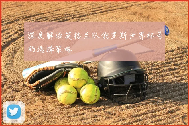 深度解读英格兰队俄罗斯世界杯号码选择策略