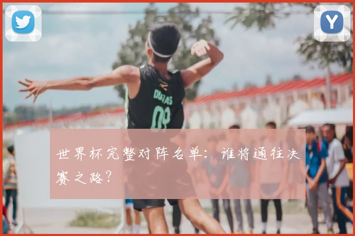 世界杯完整对阵名单：谁将通往决赛之路？