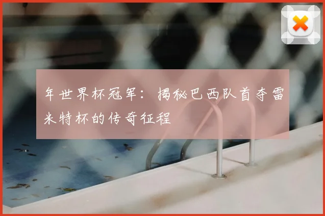 年世界杯冠军：揭秘巴西队首夺雷米特杯的传奇征程