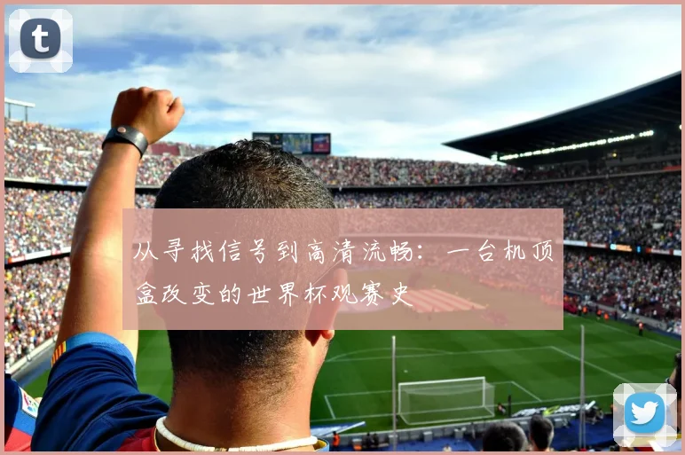 从寻找信号到高清流畅：一台机顶盒改变的世界杯观赛史