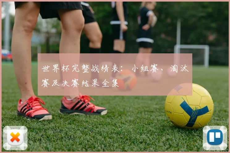 世界杯完整战绩表：小组赛、淘汰赛及决赛结果全集