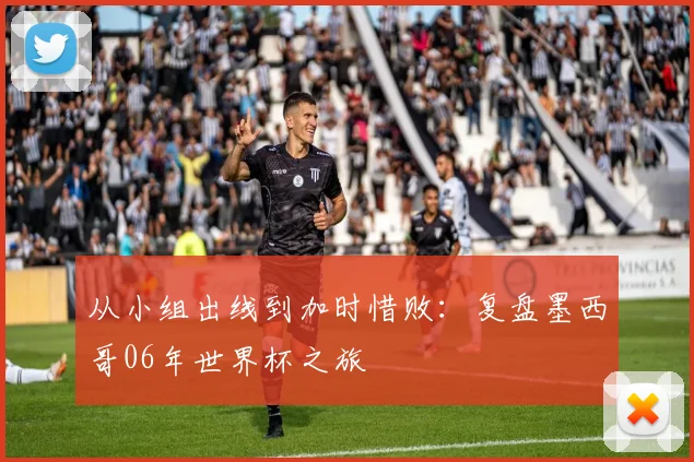 从小组出线到加时惜败：复盘墨西哥06年世界杯之旅